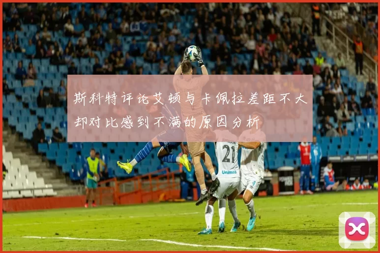 斯科特评论艾顿与卡佩拉差距不大却对比感到不满的原因分析