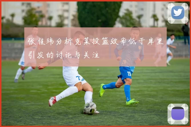 张佳玮分析克莱投篮效率低于库里引发的讨论与关注