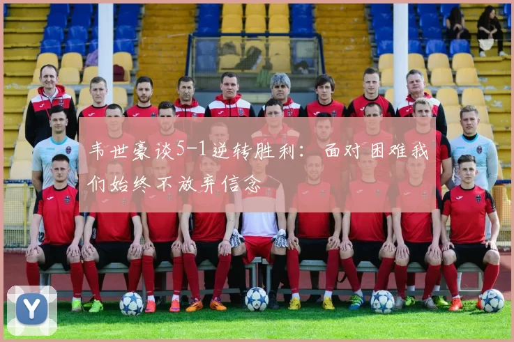 韦世豪谈5-1逆转胜利：面对困难我们始终不放弃信念