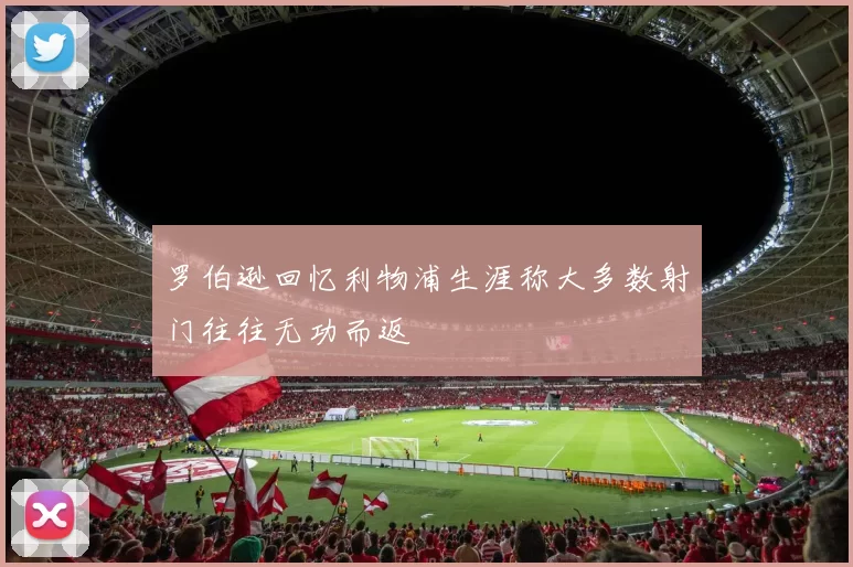 罗伯逊回忆利物浦生涯称大多数射门往往无功而返