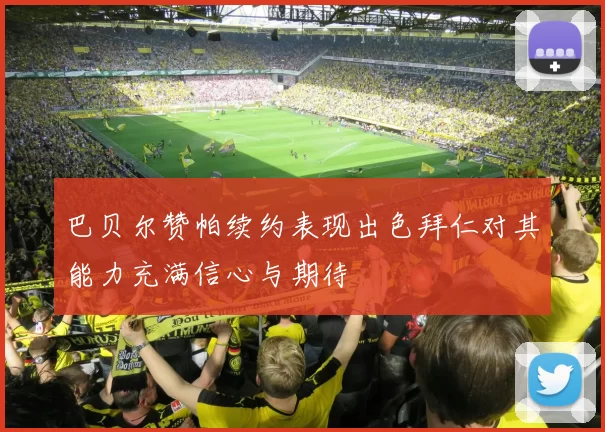 巴贝尔赞帕续约表现出色拜仁对其能力充满信心与期待