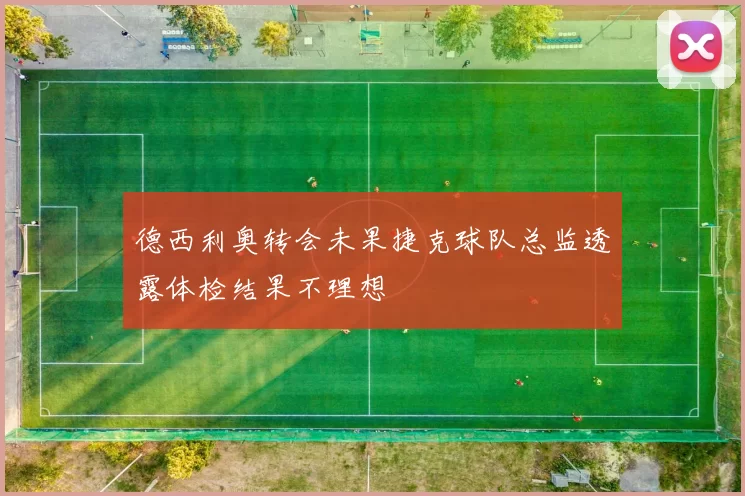 德西利奥转会未果捷克球队总监透露体检结果不理想
