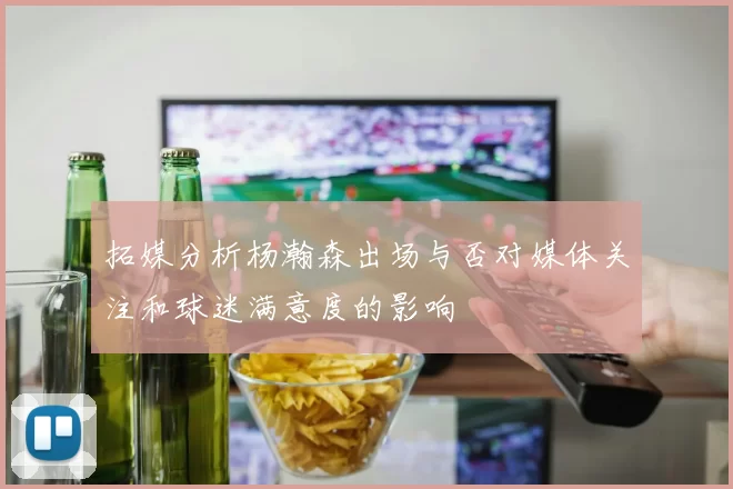 拓媒分析杨瀚森出场与否对媒体关注和球迷满意度的影响
