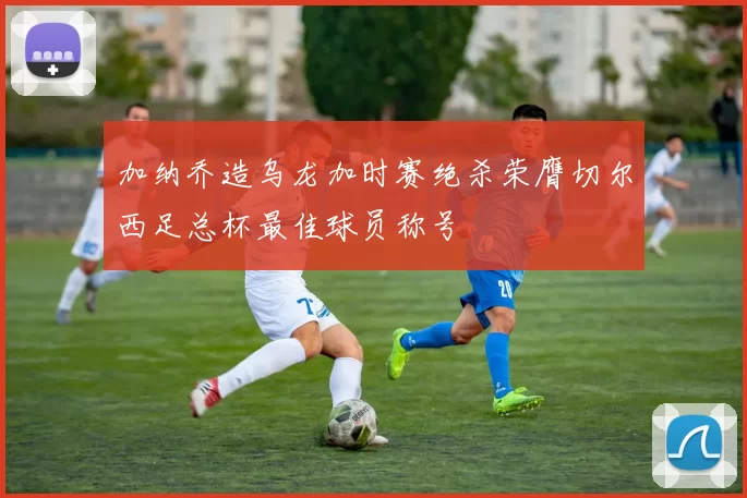 加纳乔造乌龙加时赛绝杀荣膺切尔西足总杯最佳球员称号