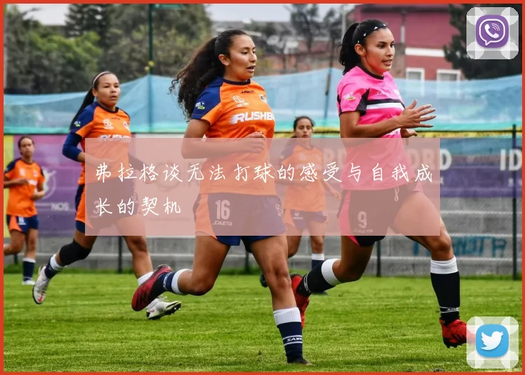 弗拉格谈无法打球的感受与自我成长的契机