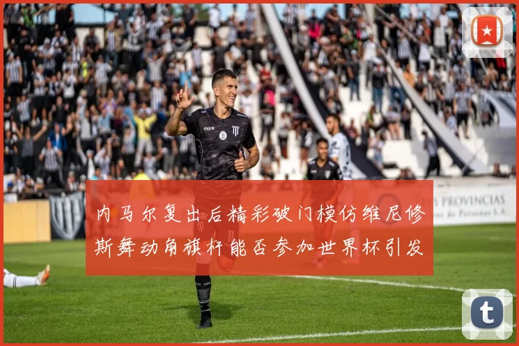内马尔复出后精彩破门模仿维尼修斯舞动角旗杆能否参加世界杯引发热议