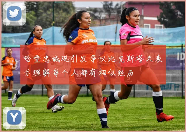 哈登忠诚观引发争议比克斯塔夫表示理解每个人都有相似经历