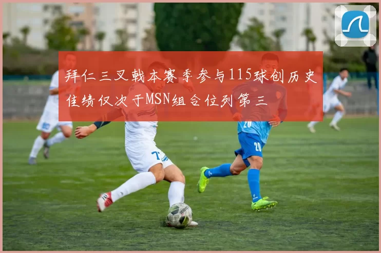 拜仁三叉戟本赛季参与115球创历史佳绩仅次于MSN组合位列第三
