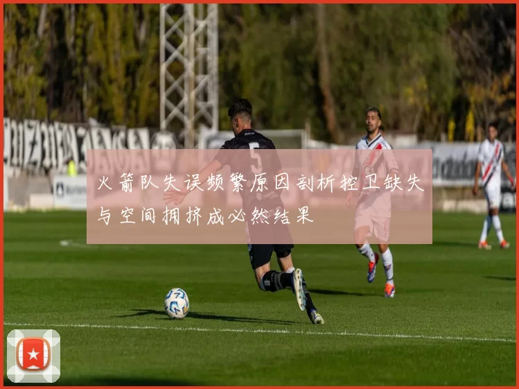 火箭队失误频繁原因剖析控卫缺失与空间拥挤成必然结果