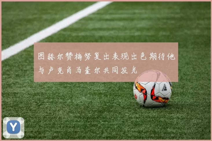 图赫尔赞梅努复出表现出色期待他与卢克肖马奎尔共同发光