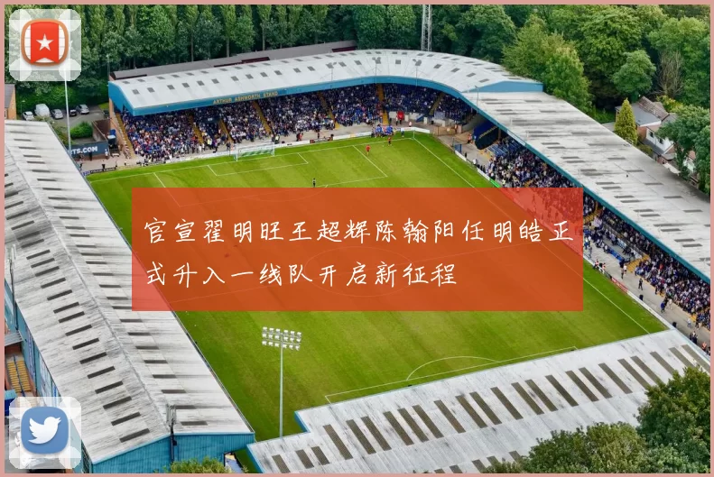 官宣翟明旺王超辉陈翰阳任明皓正式升入一线队开启新征程