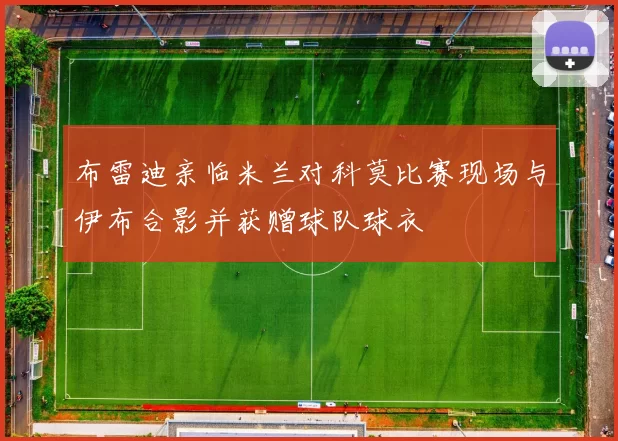 布雷迪亲临米兰对科莫比赛现场与伊布合影并获赠球队球衣