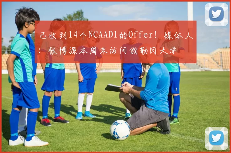 已收到14个NCAAD1的Offer！媒体人：张博源本周末访问俄勒冈大学